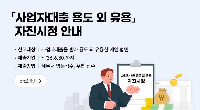 사업자대출 용도 외 유용 자진시정 안내
신고대상 : 사업자대출을 받아 용도 외 유용한 개인.법인
제출기간 : ~ '26.6.30.까지
제출방법 : 세무서 방문접수, 우편 접수