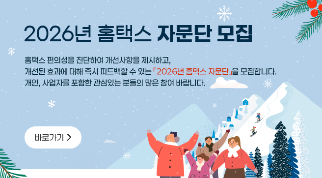 2026년 홈택스 자문단 모집
홈택스 편의성을 진단하여 개선사항을 제시하고,
개선된 효과에 대해 즉시 피드백할 수 있는 「2026년 홈택스 자문단」을 모집합니다.
개인, 사업자를 포함한 관심있는분들의 많은 참여 바랍니다.

바로가기